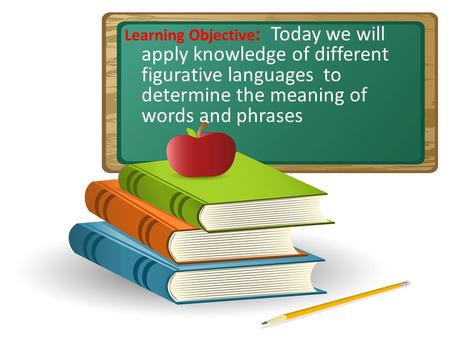 Learning Objective : Today we will apply knowledge of different figurative languages to determine the meaning of words and phrases.