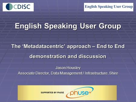 English Speaking User Group The ‘Metadatacentric’ approach – End to End demonstration and discussion Jason Housley Associate Director, Data Management.