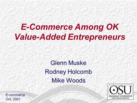 E-Commerce Among OK Value-Added Entrepreneurs Glenn Muske Rodney Holcomb Mike Woods E-commerce Oct, 2001.