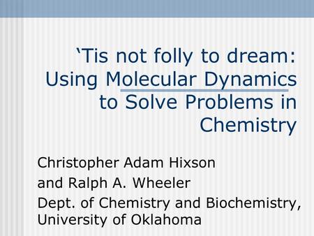 ‘Tis not folly to dream: Using Molecular Dynamics to Solve Problems in Chemistry Christopher Adam Hixson and Ralph A. Wheeler Dept. of Chemistry and Biochemistry,