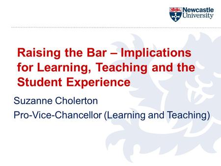 Raising the Bar – Implications for Learning, Teaching and the Student Experience Suzanne Cholerton Pro-Vice-Chancellor (Learning and Teaching)
