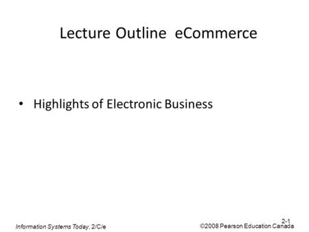 Information Systems Today, 2/C/e ©2008 Pearson Education Canada Lecture Outline eCommerce Highlights of Electronic Business 2-1.