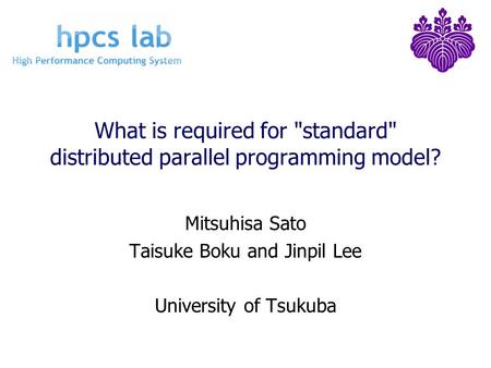 What is required for standard distributed parallel programming model? Mitsuhisa Sato Taisuke Boku and Jinpil Lee University of Tsukuba.