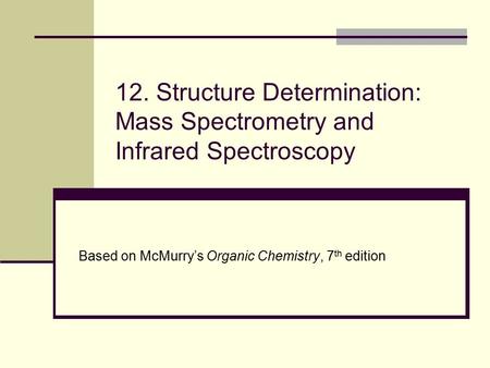 12. Structure Determination: Mass Spectrometry and Infrared Spectroscopy Based on McMurry’s Organic Chemistry, 7th edition.