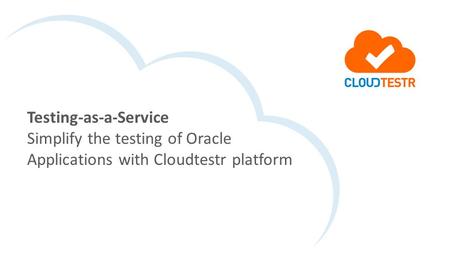 Testing-as-a-Service Simplify the testing of Oracle Applications with Cloudtestr platform.