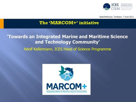 ‘Towards an Integrated Marine and Maritime Science and Technology Community’ Adolf Kellermann, ICES Head of Science Programme The ‘MARCOM+’ initiative.