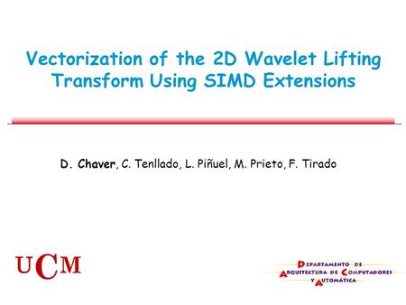 Vectorization of the 2D Wavelet Lifting Transform Using SIMD Extensions D. Chaver, C. Tenllado, L. Piñuel, M. Prieto, F. Tirado U C M.