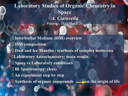 Laboratory Studies of Organic Chemistry in Space A. Ciaravella Palermo, 2014 March 26  InterStellar Medium (ISM) overview  ISM composition  Dust and.