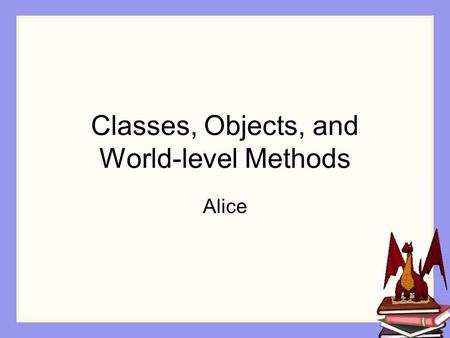 Classes, Objects, and World-level Methods Alice. Larger Programs As you become more skilled in writing programs, you will find that programs quickly increase.