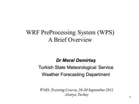 1 WRF PreProcessing System (WPS) A Brief Overview WMO, Training Course, 26-30 September 2011 Alanya, Turkey Dr Meral Demirtaş Turkish State Meteorological.