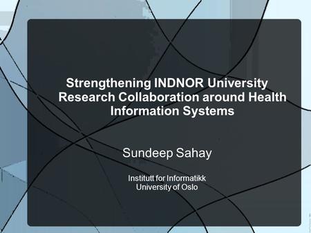 Strengthening INDNOR University Research Collaboration around Health Information Systems Sundeep Sahay Institutt for Informatikk University of Oslo.