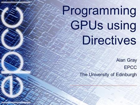 Programming GPUs using Directives Alan Gray EPCC The University of Edinburgh.