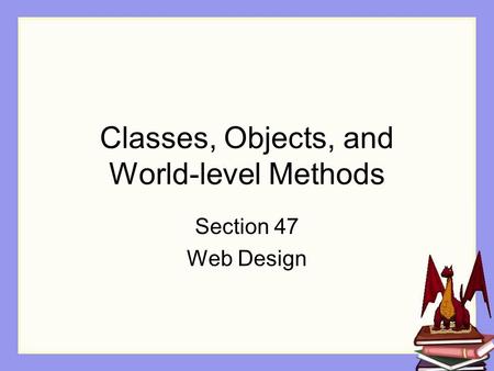 Classes, Objects, and World-level Methods Section 47 Web Design.