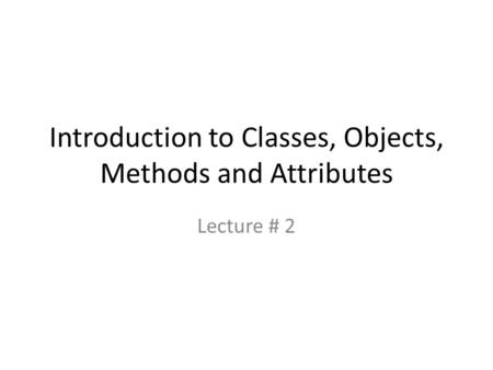 Introduction to Classes, Objects, Methods and Attributes Lecture # 2.