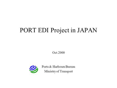 PORT EDI Project in JAPAN Oct.2000 Ports & Harbours Bureau Ministry of Transport.