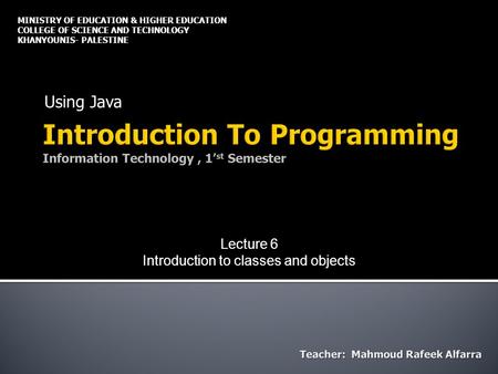 Using Java MINISTRY OF EDUCATION & HIGHER EDUCATION COLLEGE OF SCIENCE AND TECHNOLOGY KHANYOUNIS- PALESTINE Lecture 6 Introduction to classes and objects.