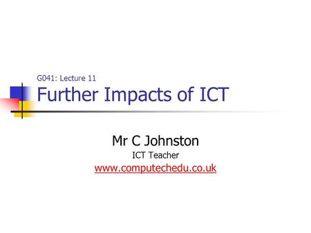 G041: Lecture 11 Further Impacts of ICT Mr C Johnston ICT Teacher www.computechedu.co.uk.