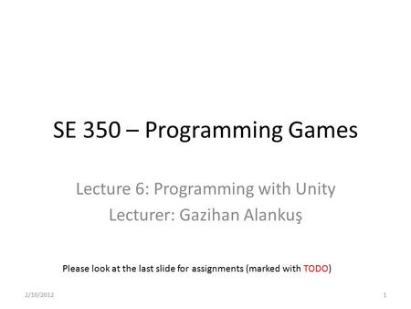 SE 350 – Programming Games Lecture 6: Programming with Unity Lecturer: Gazihan Alankuş Please look at the last slide for assignments (marked with TODO)