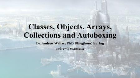 Classes, Objects, Arrays, Collections and Autoboxing Dr. Andrew Wallace PhD BEng(hons) EurIng