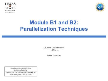 This module was created with support form NSF under grant # DUE 1141022 Module developed 2013 - 2014 by Martin Burtscher Module B1 and B2: Parallelization.