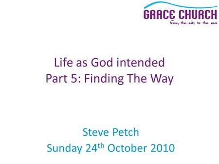 Steve Petch Sunday 24 th October 2010 Life as God intended Part 5: Finding The Way.