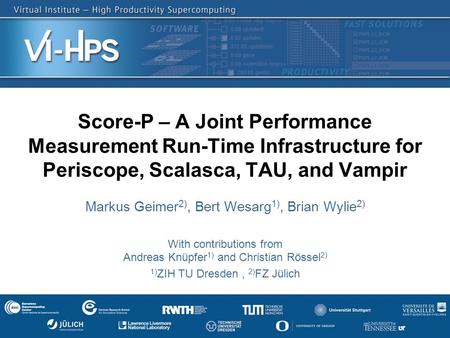 1 Score-P – A Joint Performance Measurement Run-Time Infrastructure for Periscope, Scalasca, TAU, and Vampir Markus Geimer 2), Bert Wesarg 1), Brian Wylie.