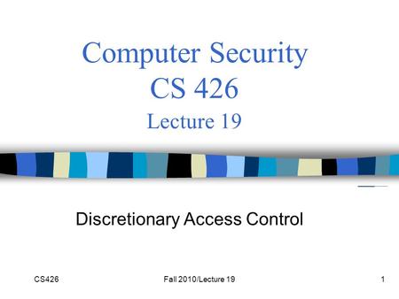CS426Fall 2010/Lecture 191 Computer Security CS 426 Lecture 19 Discretionary Access Control.