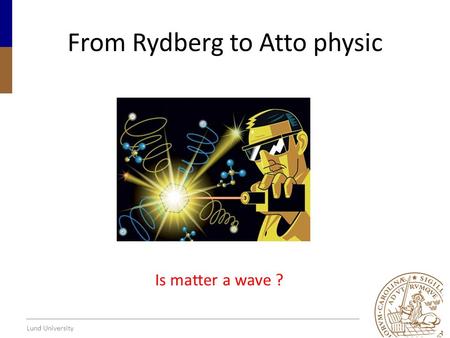 Lund University From Rydberg to Atto physic Is matter a wave ?