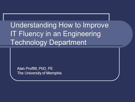 Understanding How to Improve IT Fluency in an Engineering Technology Department Alan Proffitt, PhD, PE The University of Memphis.