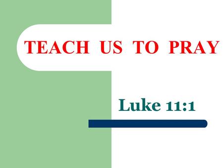 TEACH US TO PRAY Luke 11:1. What Is Prayer  A Spiritual Blessing  Ephesians 1:3  1 Timothy 2:1; Hebrews 5:7; Romans 10:1  For whom or what should.