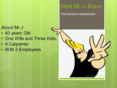 Meet Mr. J. Bravo The furniture manufacturer About Mr J 40 years Old One Wife and Three Kids. A Carpenter With 3 Employees www.kunadi.com.