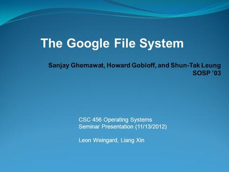 CSC 456 Operating Systems Seminar Presentation (11/13/2012) Leon Weingard, Liang Xin The Google File System.