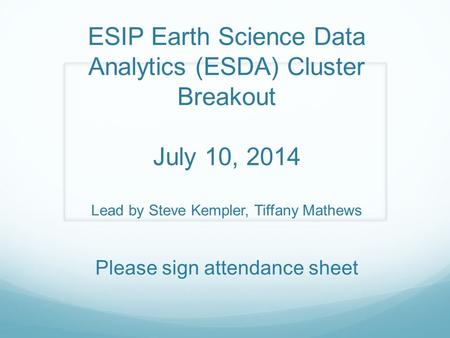 ESIP Earth Science Data Analytics (ESDA) Cluster Breakout July 10, 2014 Lead by Steve Kempler, Tiffany Mathews Please sign attendance sheet.