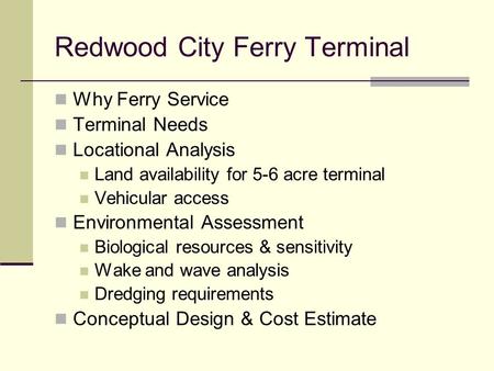 Redwood City Ferry Terminal Why Ferry Service Terminal Needs Locational Analysis Land availability for 5-6 acre terminal Vehicular access Environmental.