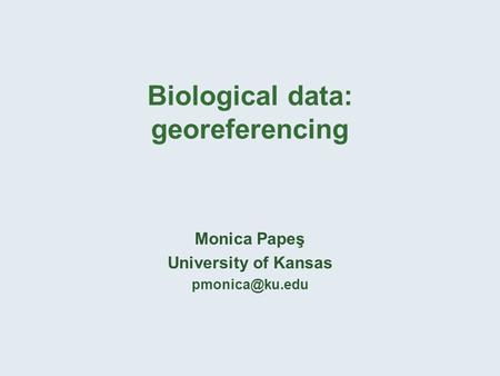 Biological data: georeferencing Monica Papeş University of Kansas