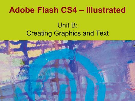 Adobe Flash CS4 – Illustrated Unit B: Creating Graphics and Text.