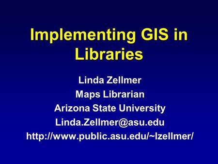 Implementing GIS in Libraries Linda Zellmer Maps Librarian Arizona State University