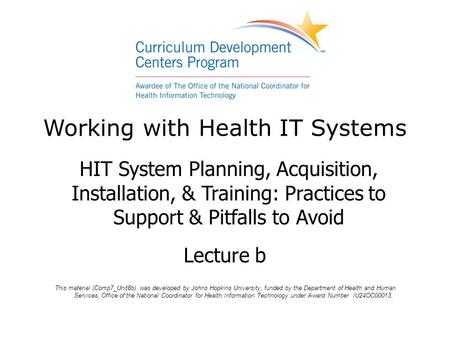 Working with Health IT Systems HIT System Planning, Acquisition, Installation, & Training: Practices to Support & Pitfalls to Avoid Lecture b This material.