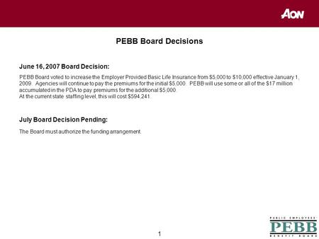 1 PEBB Board Decisions June 16, 2007 Board Decision: PEBB Board voted to increase the Employer Provided Basic Life Insurance from $5,000 to $10,000 effective.
