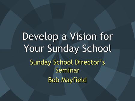 Develop a Vision for Your Sunday School Sunday School Director’s Seminar Bob Mayfield Sunday School Director’s Seminar Bob Mayfield.
