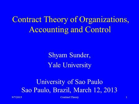 9/7/2015Contract Theory1 Contract Theory of Organizations, Accounting and Control Shyam Sunder, Yale University University of Sao Paulo Sao Paulo, Brazil,