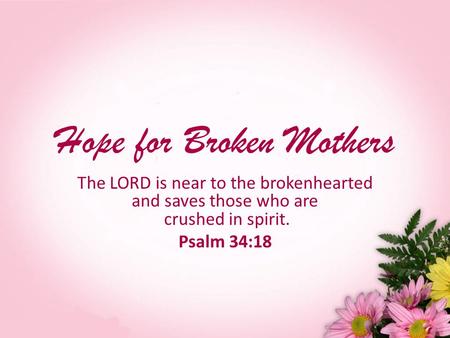 Hope for Broken Mothers The LORD is near to the brokenhearted and saves those who are crushed in spirit. Psalm 34:18.