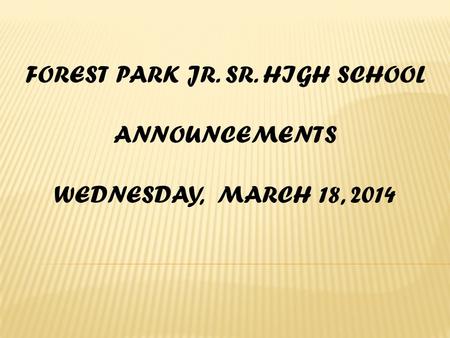 FOREST PARK JR. SR. HIGH SCHOOL ANNOUNCEMENTS WEDNESDAY, MARCH 18, 2014.