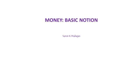 MONEY: BASIC NOTION Samir K Mahajan. MONEY: MEANING AND FUNCTIONS Money is regarded any object which is generally accepted as: medium of exchange unit.