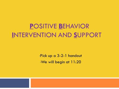 POSITIVE BEHAVIOR INTERVENTION AND SUPPORT Pick up a 3-2-1 handout We will begin at 11:20.