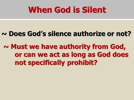 When God is Silent ~ Does God’s silence authorize or not? ~ Must we have authority from God, or can we act as long as God does not specifically prohibit?