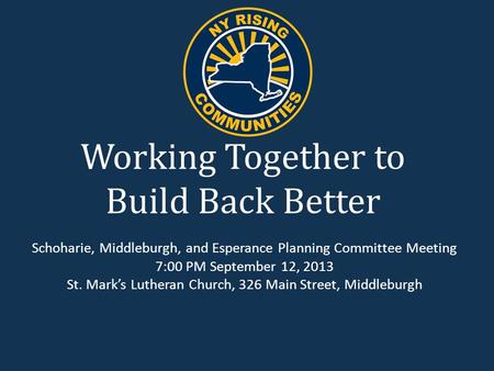 Working Together to Build Back Better Schoharie, Middleburgh, and Esperance Planning Committee Meeting 7:00 PM September 12, 2013 St. Mark’s Lutheran Church,