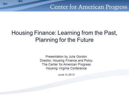 Housing Finance: Learning from the Past, Planning for the Future Presentation by Julia Gordon Director, Housing Finance and Policy The Center for American.