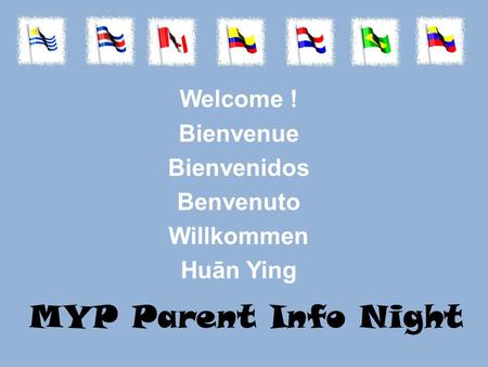 MYP Parent Info Night Welcome ! Bienvenue Bienvenidos Benvenuto Willkommen Huān Ying.