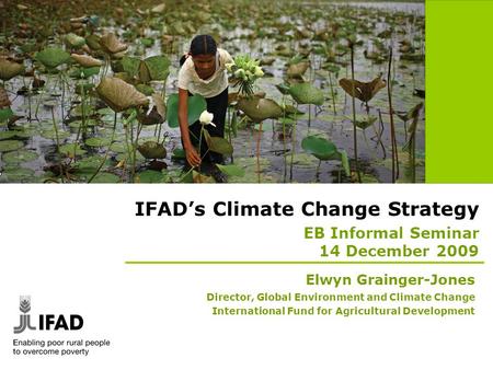 IFAD’s Climate Change Strategy EB Informal Seminar 14 December 2009 Elwyn Grainger-Jones Director, Global Environment and Climate Change International.
